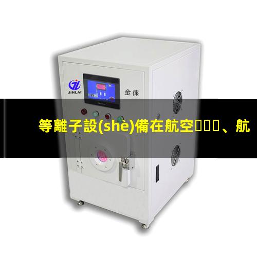 等離子設(shè)備在航空、航天和電子工業(yè)中發(fā)揮的作用